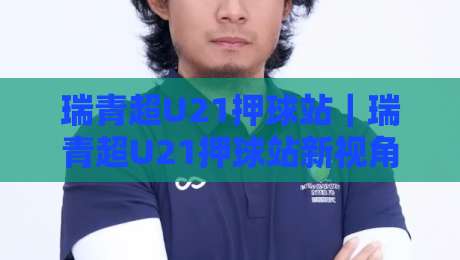 瑞青超U21押球站｜瑞青超U21押球站新视角：当青年联赛数据流遇上场景化预判【瑞青超U21押球站】-今晚靠谱最火进球站社区排行信号赔率升盘在线看