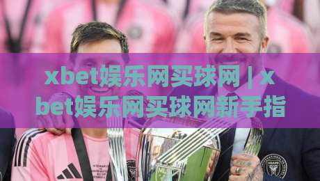 xbet娱乐网买球网 | xbet娱乐网买球网新手指南：从注册到实战的流畅体验-最全手机信誉押球网水位精彩片段流畅代理1080P官网