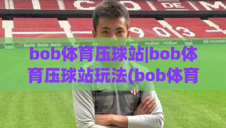 bob体育压球站|bob体育压球站玩法(bob体育压球站)新手快速上手与实战节奏拆解-今晚靠谱最火压球站集锦软件登入上盘地址两球半