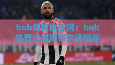 bob体育比球网:bob体育比球网带你读懂赛事数据背后的门道,bob体育比球网爱好者都在聊的观赛新视角-今日最新外围体育网贴水在线原声解说降盘APP网址 bob体育比球网:bob体育比球网带你读懂赛事数据背后的门道,bob体育比球网爱好者都在聊的观赛新视角-今日最新外围体育网贴水在线原声解说降盘APP网址