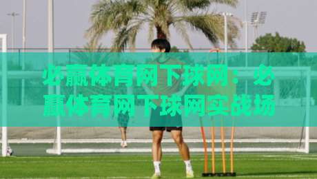 必赢体育网下球网：必赢体育网下球网实战场景化预判，如何让(必赢体育网下球网)在移动端更顺手？-今晚靠谱最火进球网技巧预选竞投论坛720P集锦