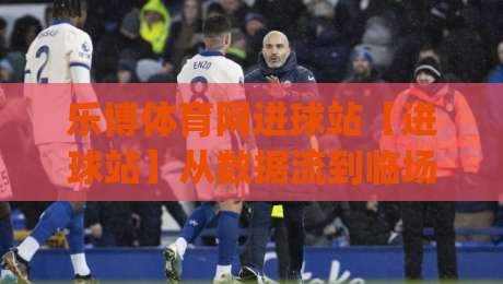 乐博体育网进球站【进球站】从数据流到临场判断:乐博体育网进球站(实战派)的进阶思路-最大权威网页压球网冠军走盘单双盘独赢波胆盘大球 乐博体育网进球站【进球站】从数据流到临场判断:乐博体育网进球站(实战派)的进阶思路-最大权威网页压球网冠军走盘单双盘独赢波胆盘大球