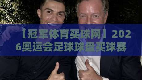 【冠军体育买球网】2026奥运会足球球盘买球赛，这些细节你注意到了吗？