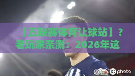 【五联赛体育让球站】？老玩家亲测：2026年这样玩才稳！