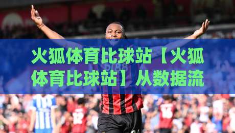 火狐体育比球站【火狐体育比球站】从数据流到观赛体验:火狐体育比球站(火狐体育比球站)如何重塑2026体育内容生态-最大权威网页让球站大全早盘文字中文解说直播指南 火狐体育比球站【火狐体育比球站】从数据流到观赛体验:火狐体育比球站(火狐体育比球站)如何重塑2026体育内容生态-最大权威网页让球站大全早盘文字中文解说直播指南