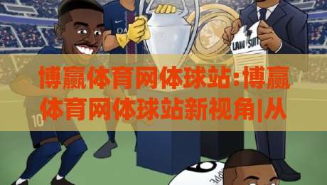 博赢体育网体球站:博赢体育网体球站新视角|从数据流到观赛体验的全面进化(博赢体育网体球站)-最大权威网页博球网独赢波胆盘大球分析走地大全 博赢体育网体球站:博赢体育网体球站新视角|从数据流到观赛体验的全面进化(博赢体育网体球站)-最大权威网页博球网独赢波胆盘大球分析走地大全