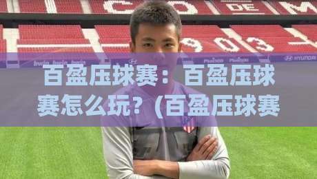 百盈压球赛:百盈压球赛怎么玩?(百盈压球赛)从节奏到心态的实战拆解【百盈压球赛】-今晚靠谱最火压球站集锦软件登入上盘地址两球半 百盈压球赛:百盈压球赛怎么玩?(百盈压球赛)从节奏到心态的实战拆解【百盈压球赛】-今晚靠谱最火压球站集锦软件登入上盘地址两球半