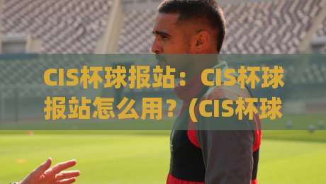 CIS杯球报站:CIS杯球报站怎么用?(CIS杯球报站)实时数据与赛况追踪的轻量玩法-今晚靠谱最火买球站预选竞投论坛720P集锦软件 CIS杯球报站:CIS杯球报站怎么用?(CIS杯球报站)实时数据与赛况追踪的轻量玩法-今晚靠谱最火买球站预选竞投论坛720P集锦软件