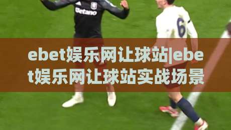 ebet娱乐网让球站|ebet娱乐网让球站实战场景化预判：从盘口语言到临场决策的进阶思路(ebet娱乐网让球站)-今晚靠谱最火比球站两球半社区排行信号赔率升盘