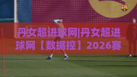 丹女超进球网|丹女超进球网【数据控】2026赛季丹麦女超联赛进球数据全景追踪与射手榜深度盘点-今晚靠谱最火让球站竞投论坛720P集锦软件登入 丹女超进球网|丹女超进球网【数据控】2026赛季丹麦女超联赛进球数据全景追踪与射手榜深度盘点-今晚靠谱最火让球站竞投论坛720P集锦软件登入