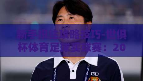 新手投注攻略技巧-世俱杯体育足球买球赛：2026年最全避坑指南
