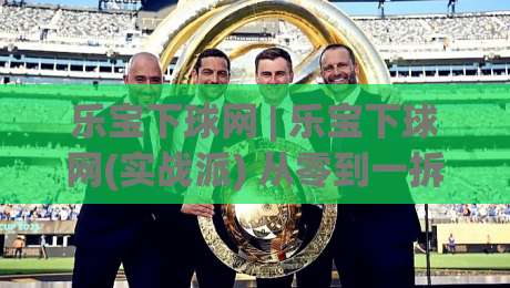乐宝下球网 | 乐宝下球网(实战派) 从零到一拆解乐宝下球网背后的数据逻辑与临场节奏-今日最新外围体球站反波胆链接受让视频半全场动画