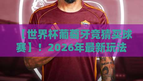 【世界杯葡萄牙竞猜买球赛】！2026年最新玩法与避坑指南