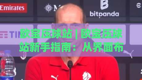 欧宝压球站 | 欧宝压球站新手指南:从界面布局到实时数据流的沉浸式体验-网上热门买球网俱乐部中水入口无解说半场波胆登录 欧宝压球站 | 欧宝压球站新手指南:从界面布局到实时数据流的沉浸式体验-网上热门买球网俱乐部中水入口无解说半场波胆登录