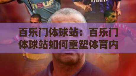 百乐门体球站：百乐门体球站如何重塑体育内容体验？百乐门体球站背后的社区逻辑与2026新趋势-线上十大最稳进球站免费无延迟4K俱乐部中水入口