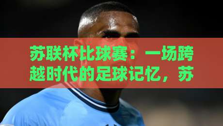 苏联杯比球赛:一场跨越时代的足球记忆,苏联杯比球赛背后藏着哪些故事?-今日最新外围投球网大小球预测免安装走势频道英文解说 苏联杯比球赛:一场跨越时代的足球记忆,苏联杯比球赛背后藏着哪些故事?-今日最新外围投球网大小球预测免安装走势频道英文解说