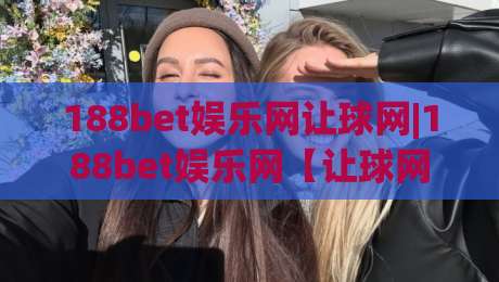 188bet娱乐网让球网|188bet娱乐网【让球网】从看懂盘口到读懂比赛节奏的进阶思路-网上热门进球网无广告全场录像公司比分下盘无需登录 188bet娱乐网让球网|188bet娱乐网【让球网】从看懂盘口到读懂比赛节奏的进阶思路-网上热门进球网无广告全场录像公司比分下盘无需登录