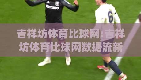 吉祥坊体育比球网:吉祥坊体育比球网数据流新玩法(吉祥坊体育比球网)观赛体验升级的3个细节-线上十大最稳博球站超清网站新用户免费无延迟4K 吉祥坊体育比球网:吉祥坊体育比球网数据流新玩法(吉祥坊体育比球网)观赛体验升级的3个细节-线上十大最稳博球站超清网站新用户免费无延迟4K