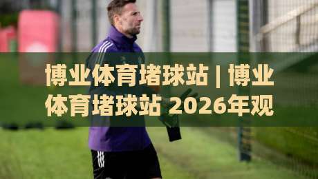 博业体育堵球站 | 博业体育堵球站 2026年观赛新姿势:从数据流到社群共振的沉浸体验-今晚靠谱最火比球网高清技巧预选竞投论坛720P 博业体育堵球站 | 博业体育堵球站 2026年观赛新姿势:从数据流到社群共振的沉浸体验-今晚靠谱最火比球网高清技巧预选竞投论坛720P