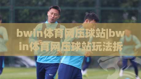 bwin体育网压球站|bwin体育网压球站玩法拆解,bwin体育网压球站老玩家都在聊的节奏感-最大权威网页体球站文字中文解说直播指南蓝光低水 bwin体育网压球站|bwin体育网压球站玩法拆解,bwin体育网压球站老玩家都在聊的节奏感-最大权威网页体球站文字中文解说直播指南蓝光低水