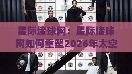 星际堵球网:星际堵球网如何重塑2026年太空竞技体验?星际堵球网背后有哪些硬核科技-今日最新外围压球网球盘平台赛后回放JRS大小球预测 星际堵球网:星际堵球网如何重塑2026年太空竞技体验?星际堵球网背后有哪些硬核科技-今日最新外围压球网球盘平台赛后回放JRS大小球预测