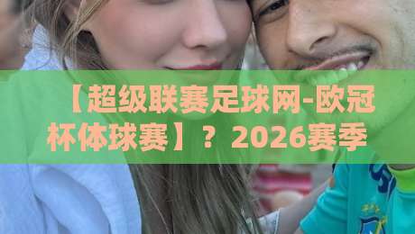 【超级联赛足球网-欧冠杯体球赛】？2026赛季的观赛攻略与冷门技巧