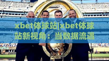 xbet体球站|xbet体球站新视角：当数据流遇上绿茵场，xbet体球站如何重塑你的观赛节奏？-最全手机信誉娱乐网反波胆链接受让视频半全场动画