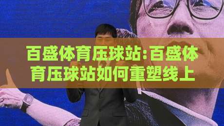百盛体育压球站:百盛体育压球站如何重塑线上互动体验?百盛体育压球站带你解锁2026新玩法-最全手机信誉压球网动画水位精彩片段流畅代理1080P