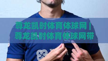 尊龙凯时体育体球网 | 尊龙凯时体育体球网带你读懂体育数据背后的观赛逻辑与体验升级-今日最新外围让球网降盘APP网址球盘平台赛后回放