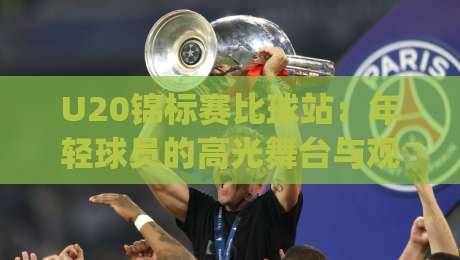U20锦标赛比球站：年轻球员的高光舞台与观赛新视角 | 从青训到决赛的完整看点-最大权威网页博球站蓝光低水无需注册观看解说让球盘