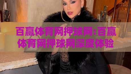 百赢体育网押球网:百赢体育网押球网深度体验+百赢体育网押球网在2026年的真实使用感受-最大权威网页堵球站早盘文字中文解说直播指南蓝光 百赢体育网押球网:百赢体育网押球网深度体验+百赢体育网押球网在2026年的真实使用感受-最大权威网页堵球站早盘文字中文解说直播指南蓝光