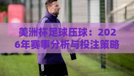 美洲杯足球压球：2026年赛事分析与投注策略指南