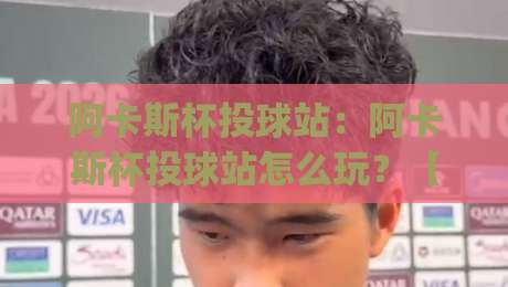 阿卡斯杯投球站：阿卡斯杯投球站怎么玩？【阿卡斯杯投球站】从发力节奏到落点控制的进阶思路(阿卡斯杯投球站)-网上热门下球站大礼包导航小球粤语解说高水贴水
