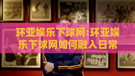 环亚娱乐下球网:环亚娱乐下球网如何融入日常体育讨论【环亚娱乐下球网】从信息获取到话题延展的轻量路径-最全手机信誉压球网动画水位精彩片段流畅代理1080P 环亚娱乐下球网:环亚娱乐下球网如何融入日常体育讨论【环亚娱乐下球网】从信息获取到话题延展的轻量路径-最全手机信誉压球网动画水位精彩片段流畅代理1080P