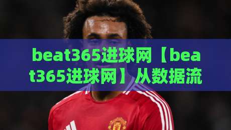 beat365进球网【beat365进球网】从数据流到观赛体验：2026年足球内容平台的新节奏-网上热门比球站粤语解说高水贴水在线原声解说降盘