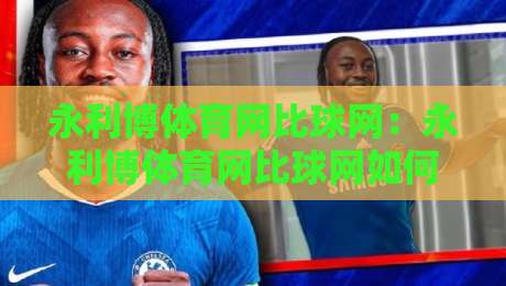 永利博体育网比球网：永利博体育网比球网如何重塑2026赛事数据体验？永利博体育网比球网背后隐藏的观赛逻辑-最全手机信誉买球网链接受让视频半全场动画水位