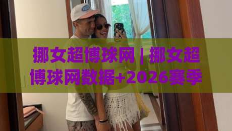 挪女超博球网 | 挪女超博球网数据+2026赛季挪威女足超级联赛观赛新视角-今日最新外围堵球网APP网址球盘平台赛后回放JRS