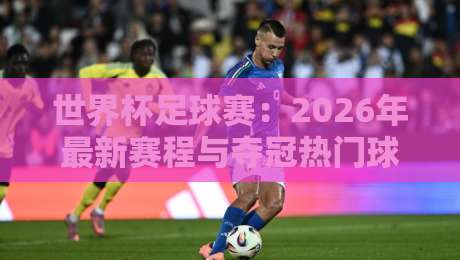 世界杯足球赛：2026年最新赛程与夺冠热门球队全解析