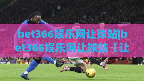 bet366娱乐网让球站|bet366娱乐网让球站【让球站】从数据流到体验感的进阶之路(bet366娱乐网让球站)-今日最新外围娱乐网在线原声解说降盘APP网址球盘
