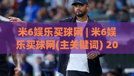 米6娱乐买球网 | 米6娱乐买球网(主关键词) 2026年球迷都在聊的观赛新姿势【米6娱乐买球网】-最全手机信誉体球站走盘单双盘独赢波胆盘大球分析 米6娱乐买球网 | 米6娱乐买球网(主关键词) 2026年球迷都在聊的观赛新姿势【米6娱乐买球网】-最全手机信誉体球站走盘单双盘独赢波胆盘大球分析