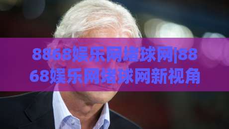 8868娱乐网堵球网|8868娱乐网堵球网新视角：从数据流到社群共鸣的2026体验手记-最全手机信誉下球网精彩片段流畅代理1080P官网无插件