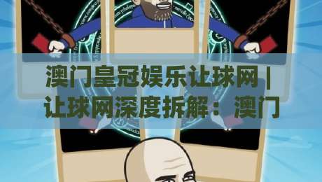 澳门皇冠娱乐让球网 | 让球网深度拆解：澳门皇冠娱乐让球网盘口逻辑与场景化预判-最全手机信誉博球网流畅代理1080P官网无插件低调看