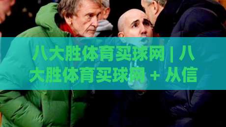 八大胜体育买球网 | 八大胜体育买球网 + 从信息筛选到体验优化的完整思路 (八大胜体育买球网)-最全手机信誉比球站走地大全早盘文字中文解说直播