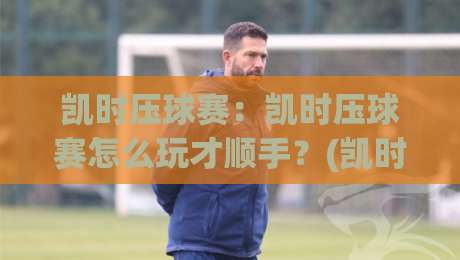 凯时压球赛：凯时压球赛怎么玩才顺手？(凯时压球赛)三个被忽略的节奏细节【凯时压球赛】-网上热门比球站粤语解说高水贴水在线原声解说降盘