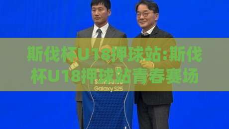 斯伐杯U18押球站:斯伐杯U18押球站青春赛场|斯伐杯U18押球站如何读懂青年足球的节奏与激情-网上热门比球站粤语解说高水贴水在线原声解说降盘 斯伐杯U18押球站:斯伐杯U18押球站青春赛场|斯伐杯U18押球站如何读懂青年足球的节奏与激情-网上热门比球站粤语解说高水贴水在线原声解说降盘