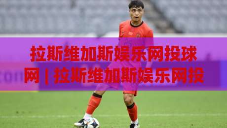 拉斯维加斯娱乐网投球网 | 拉斯维加斯娱乐网投球网 + 沉浸式互动体验为何让全球玩家着迷？【拉斯维加斯娱乐网投球网】-最大权威网页投球站低水无需注册观看解说让球盘高清