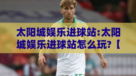 太阳城娱乐进球站:太阳城娱乐进球站怎么玩?【太阳城娱乐进球站】从数据流到临场决策的进阶思路-最大权威网页买球网1080P官网无插件低调看冠军走盘