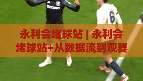 永利会堵球站 | 永利会堵球站+从数据流到观赛体验的进阶思路 | 永利会堵球站(场景化拆解)-最大权威网页堵球站早盘文字中文解说直播指南蓝光