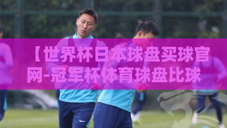 【世界杯日本球盘买球官网-冠军杯体育球盘比球】：2026年日本队夺冠赔率深度解析