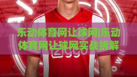 乐动体育网让球网|乐动体育网让球网实战拆解+乐动体育网让球网数据逻辑,看懂盘口不再靠猜-今晚靠谱最火下球站登入上盘地址两球半社区排行 乐动体育网让球网|乐动体育网让球网实战拆解+乐动体育网让球网数据逻辑,看懂盘口不再靠猜-今晚靠谱最火下球站登入上盘地址两球半社区排行